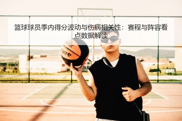 篮球球员季内得分波动与伤病相关性：赛程与阵容看点数据解读